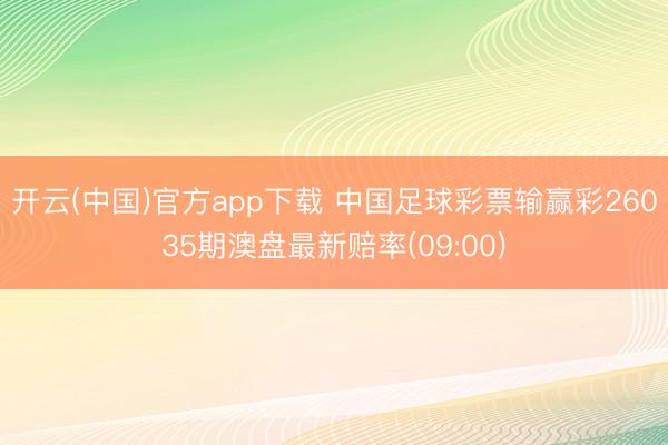 开云(中国)官方app下载 中国足球彩票输赢彩26035期澳盘最新赔率(09:00)