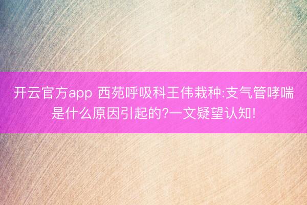 开云官方app 西苑呼吸科王伟栽种:支气管哮喘是什么原因引起的?一文疑望认知!