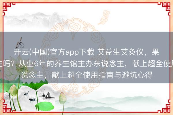 开云(中国)官方app下载 艾益生艾灸仪,果然是“傻瓜式”养生吗?从业6年的养生馆主办东说念主,献上超全使用指南与避坑心得
