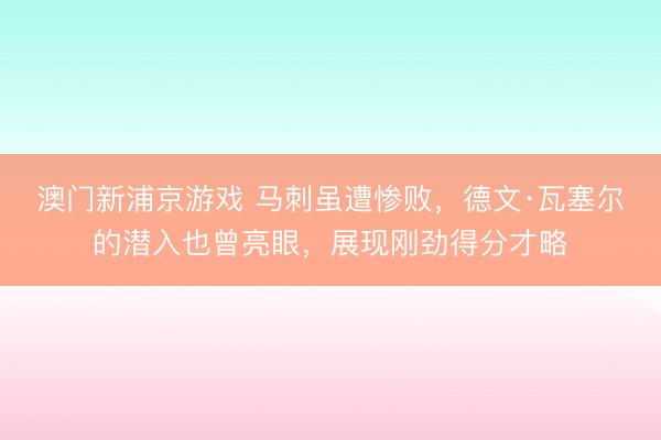 澳门新浦京游戏 马刺虽遭惨败，德文·瓦塞尔的潜入也曾亮眼，展现刚劲得分才略