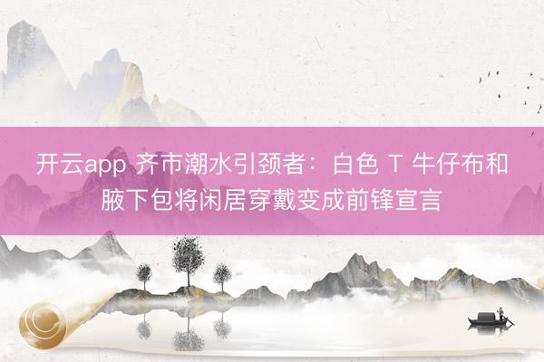 开云app 齐市潮水引颈者：白色 T 牛仔布和腋下包将闲居穿戴变成前锋宣言