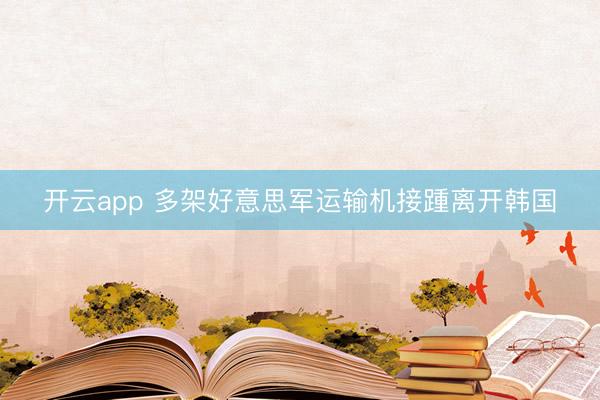 开云app 多架好意思军运输机接踵离开韩国