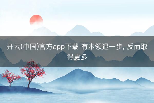 开云(中国)官方app下载 有本领退一步, 反而取得更多