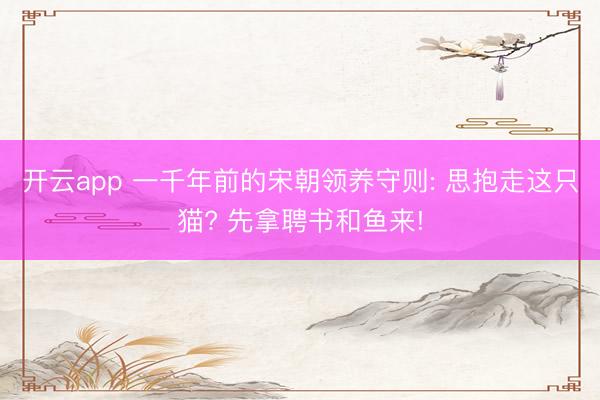 开云app 一千年前的宋朝领养守则: 思抱走这只猫? 先拿聘书和鱼来!