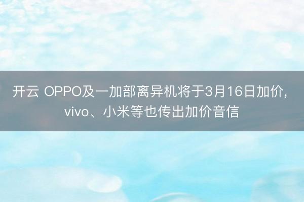 开云 OPPO及一加部离异机将于3月16日加价， vivo、小米等也传出加价音信